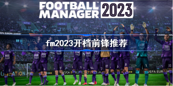 fm2023开档前锋推荐 足球经理2023前锋选择攻略