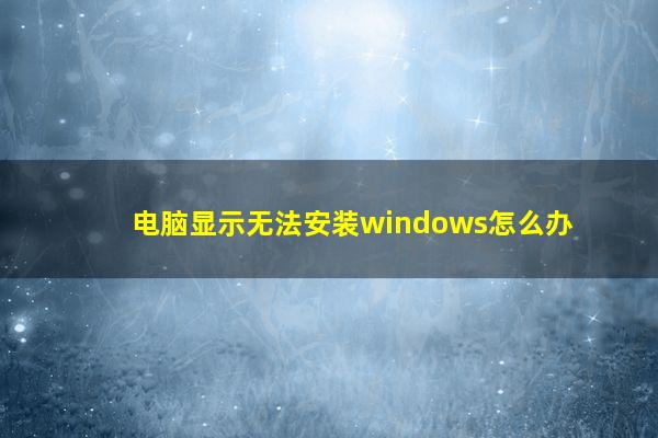 电脑显示无法安装windows怎么办
